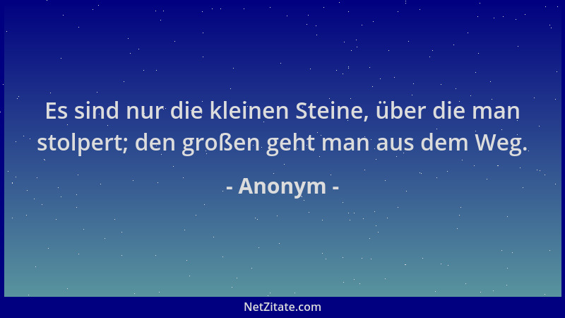 Anonym - Es sind nur die kleinen Steine, über die man stolpert; den großen geht man aus dem Weg....