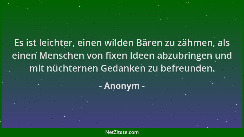 Anonym - Es ist leichter, einen wilden Bären zu zähmen, als einen Menschen von fixen Ideen abzubringen und mit nüchternen G...