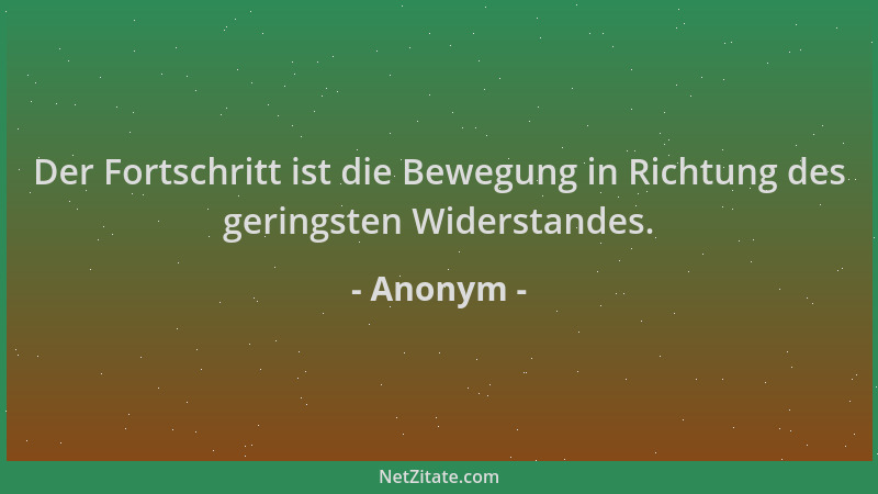Anonym - Der Fortschritt ist die Bewegung in Richtung des geringsten Widerstandes....