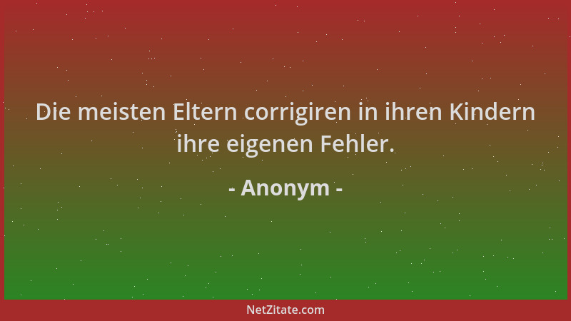 Anonym - Die meisten Eltern corrigiren in ihren Kindern ihre eigenen Fehler....