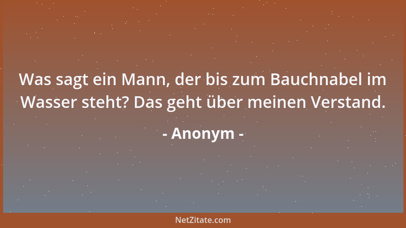 Anonym - Was sagt ein Mann, der bis zum Bauchnabel im Wasser steht? Das geht über meinen Verstand....