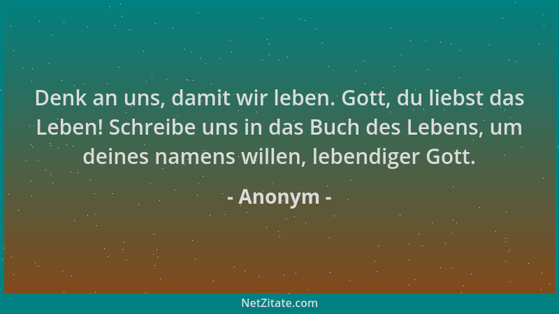 Anonym - Denk an uns, damit wir leben. Gott, du liebst das Leben! Schreibe uns in das Buch des Lebens, um deines namens wil...