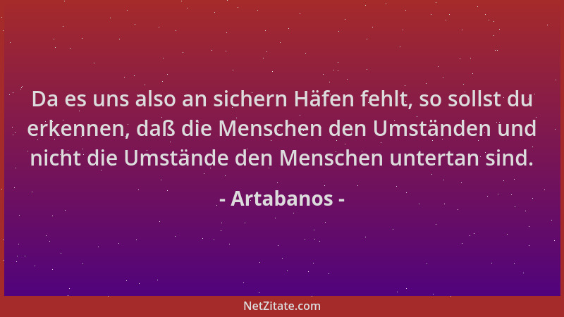 Artabanos - Da es uns also an sichern Häfen fehlt, so sollst du erkennen, daß die Menschen den Umständen und nicht die Umst...