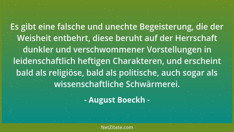August Boeckh - Es gibt eine falsche und unechte Begeisterung, die der Weisheit entbehrt, diese beruht auf der Herrschaft d...