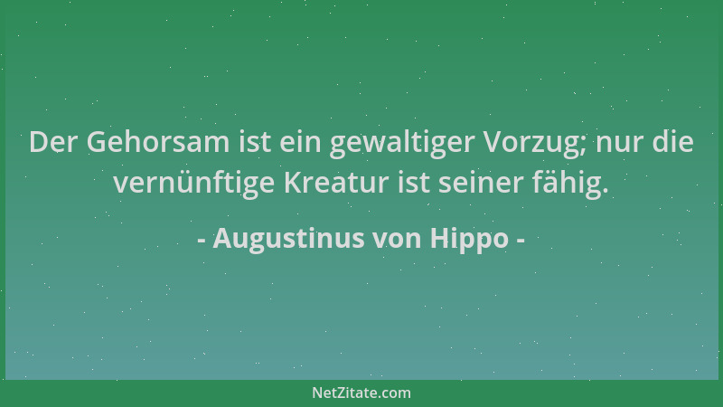 Augustinus von Hippo - Der Gehorsam ist ein gewaltiger Vorzug; nur die vernünftige Kreatur ist seiner fähig....