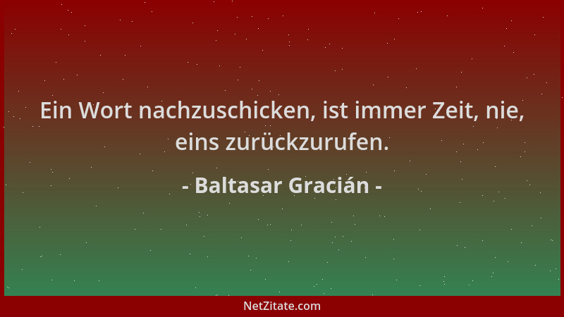 Baltasar Gracián - Ein Wort nachzuschicken, ist immer Zeit, nie, eins zurückzurufen....