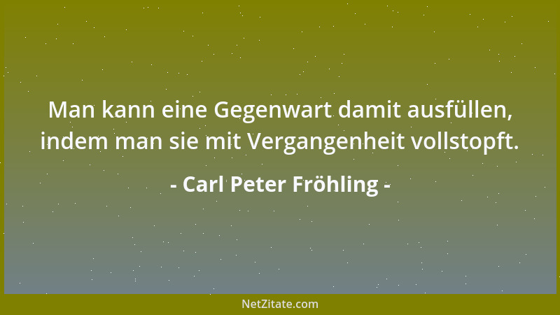 Carl Peter Fröhling - Man kann eine Gegenwart damit ausfüllen, indem man sie mit Vergangenheit vollstopft....