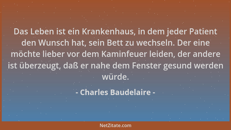 Charles Baudelaire - Das Leben ist ein Krankenhaus, in dem jeder Patient den Wunsch hat, sein Bett zu wechseln. Der eine mö...