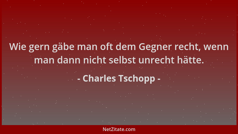 Charles Tschopp - Wie gern gäbe man oft dem Gegner recht, wenn man dann nicht selbst unrecht hätte....