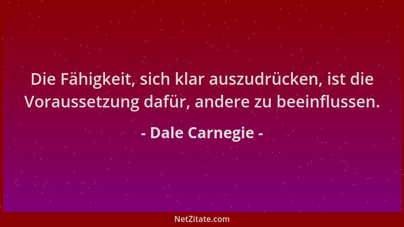 Dale Carnegie - Die Fähigkeit, sich klar auszudrücken, ist die Voraussetzung dafür, andere zu beeinflussen....