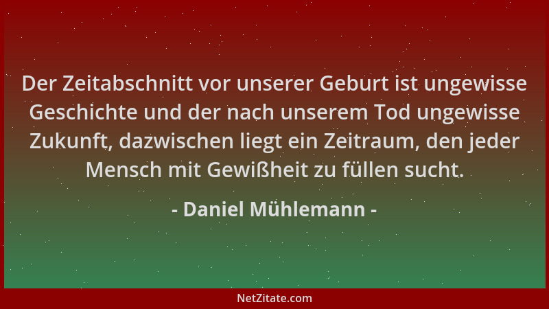 Daniel Mühlemann - Der Zeitabschnitt vor unserer Geburt ist ungewisse Geschichte und der nach unserem Tod ungewisse Zukunft...