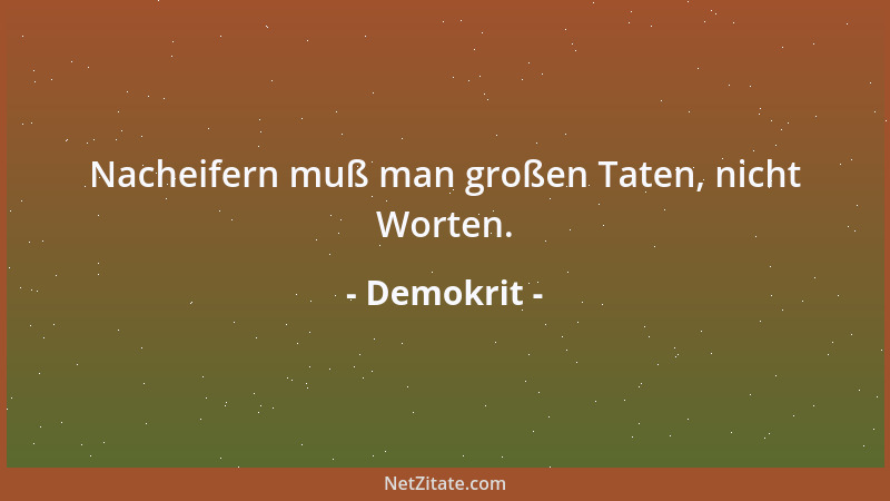 Demokrit - Nacheifern muß man großen Taten, nicht Worten....