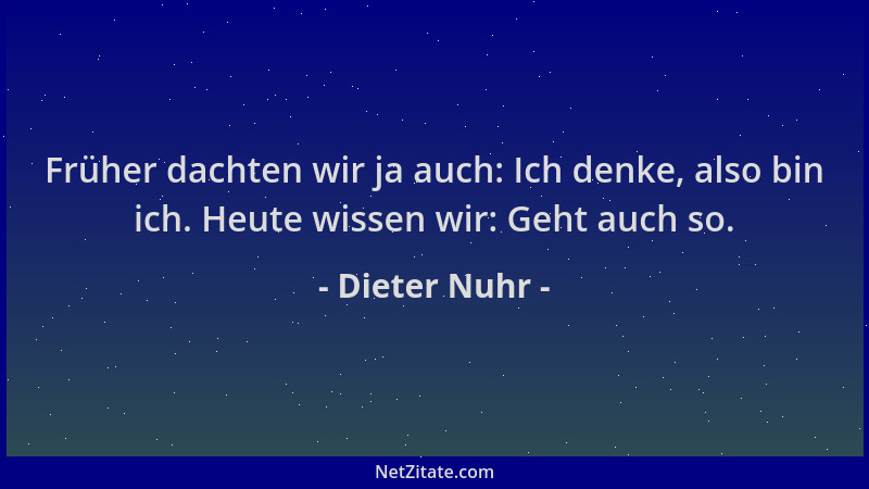 Dieter Nuhr - Früher dachten wir ja auch: Ich denke, also bin ich. Heute wissen wir: Geht auch so....