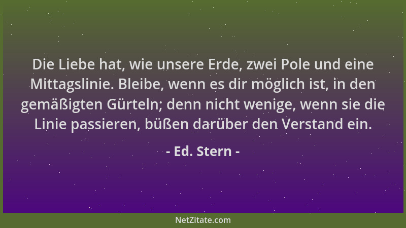 Ed. Stern - Die Liebe hat, wie unsere Erde, zwei Pole und eine Mittagslinie. Bleibe, wenn es dir möglich ist, in den gemäßi...