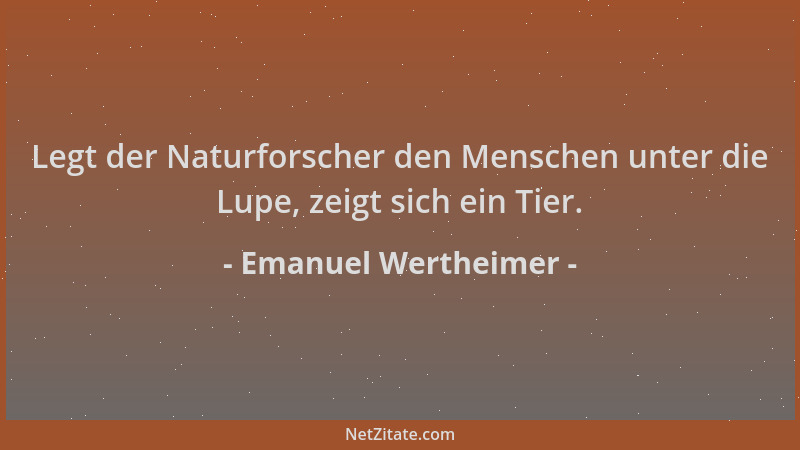 Emanuel Wertheimer - Legt der Naturforscher den Menschen unter die Lupe, zeigt sich ein Tier....