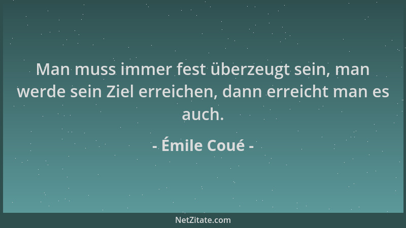 Émile Coué - Man muss immer fest überzeugt sein, man werde sein Ziel erreichen, dann erreicht man es auch....