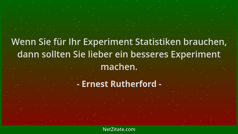 Ernest Rutherford - Wenn Sie für Ihr Experiment Statistiken brauchen, dann sollten Sie lieber ein besseres Experiment mache...