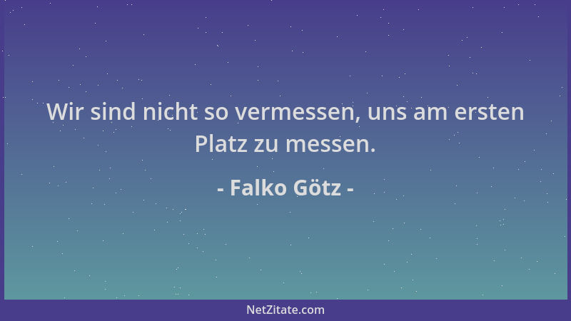 Falko Götz - Wir sind nicht so vermessen, uns am ersten Platz zu messen....