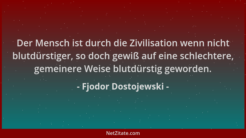 Fjodor Dostojewski - Der Mensch ist durch die Zivilisation wenn nicht blutdürstiger, so doch gewiß auf eine schlechtere, ge...