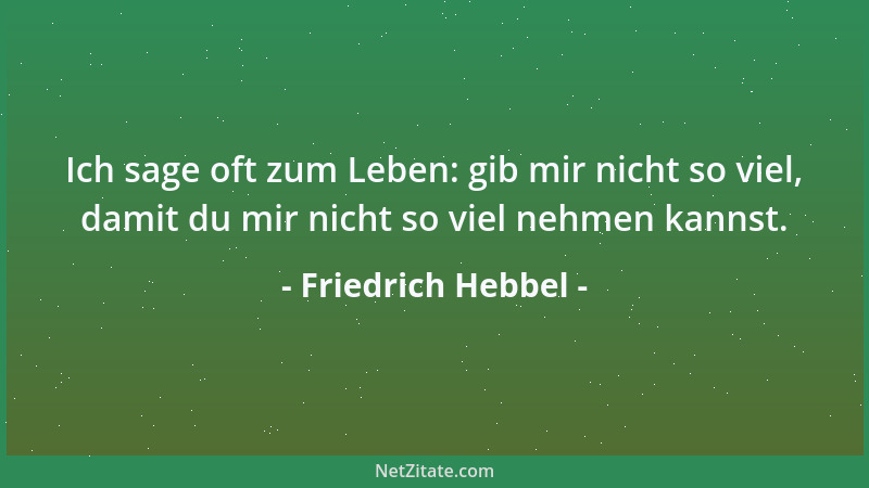 Friedrich Hebbel - Ich sage oft zum Leben: gib mir nicht so viel, damit du mir nicht so viel nehmen kannst....