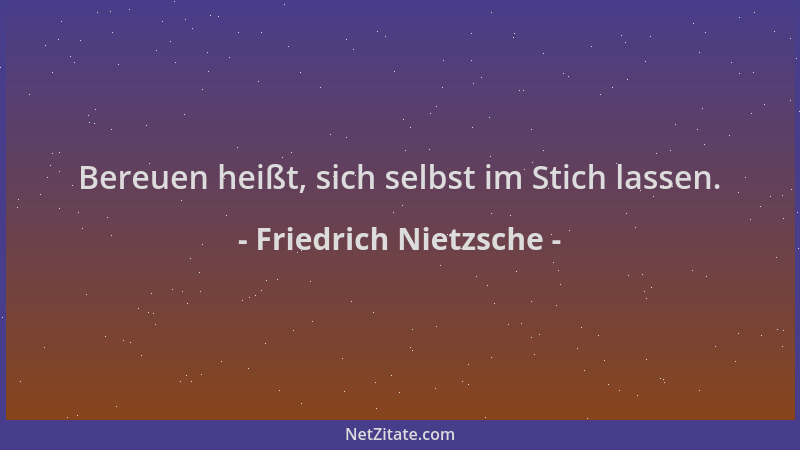 Friedrich Nietzsche - Bereuen heißt, sich selbst im Stich lassen....