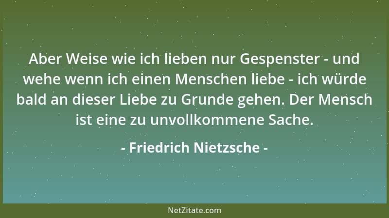 Friedrich Nietzsche - Aber Weise wie ich lieben nur Gespenster - und wehe wenn ich einen Menschen liebe - ich würde bald an...