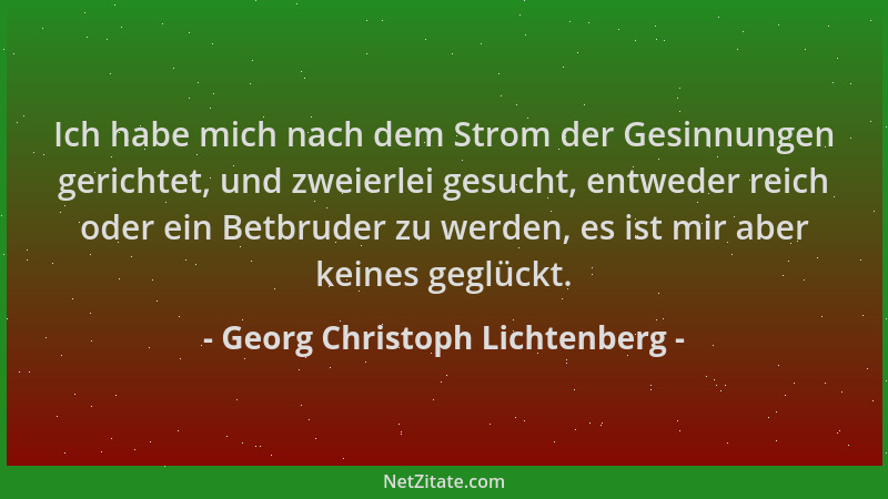 Georg Christoph Lichtenberg - Ich habe mich nach dem Strom der Gesinnungen gerichtet, und zweierlei gesucht, entweder reich...