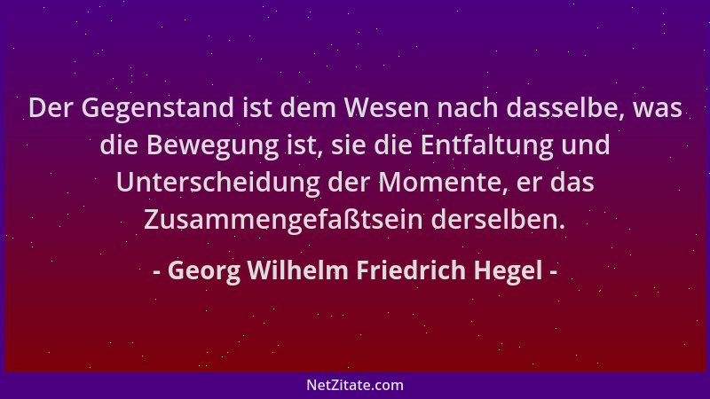 Georg Wilhelm Friedrich Hegel - Der Gegenstand ist dem Wesen nach dasselbe, was die Bewegung ist, sie die Entfaltung und Un...