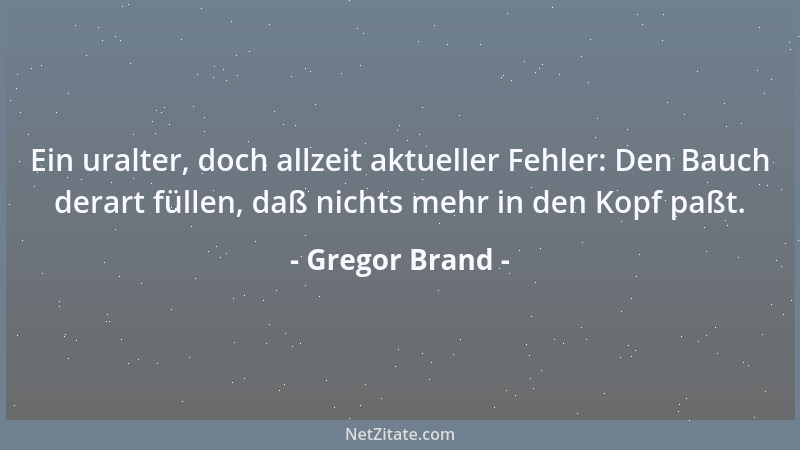 Gregor Brand - Ein uralter, doch allzeit aktueller Fehler: Den Bauch derart füllen, daß nichts mehr in den Kopf paßt....