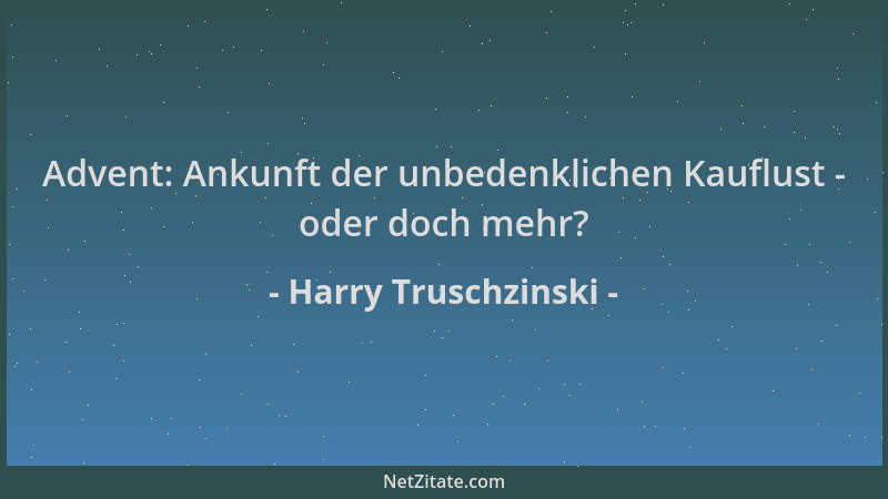 Harry Truschzinski - Advent: Ankunft der unbedenklichen Kauflust - oder doch mehr?...