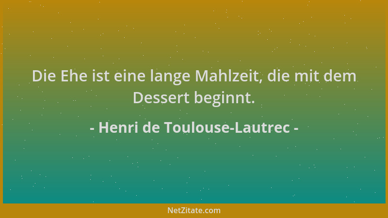 Henri de Toulouse-Lautrec - Die Ehe ist eine lange Mahlzeit, die mit dem Dessert beginnt....