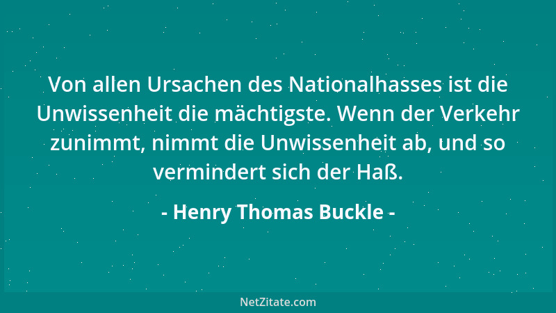 Henry Thomas Buckle - Von allen Ursachen des Nationalhasses ist die Unwissenheit die mächtigste. Wenn der Verkehr zunimmt,...