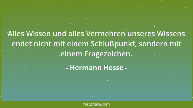 Hermann Hesse - Alles Wissen und alles Vermehren unseres Wissens endet nicht mit einem Schlußpunkt, sondern mit einem Frage...