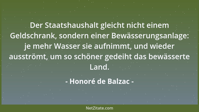 Honoré de Balzac - Der Staatshaushalt gleicht nicht einem Geldschrank, sondern einer Bewässerungsanlage: je mehr Wasser sie...