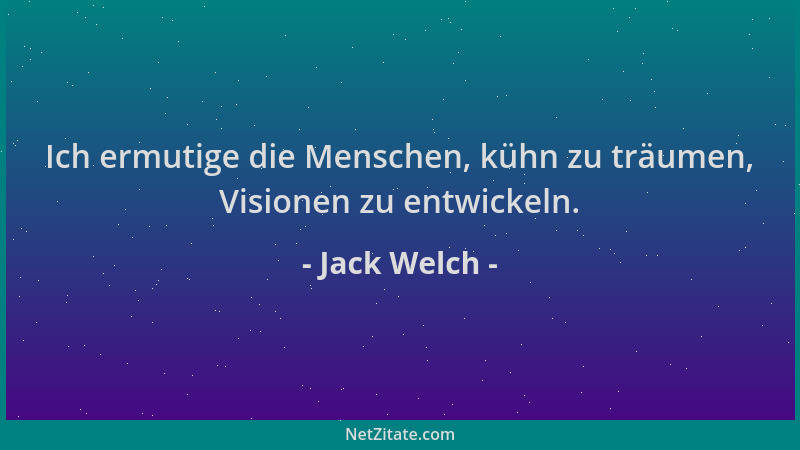 Jack Welch - Ich ermutige die Menschen, kühn zu träumen, Visionen zu entwickeln....