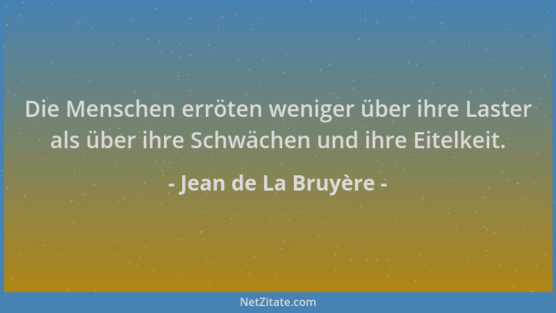 Jean de La Bruyère - Die Menschen erröten weniger über ihre Laster als über ihre Schwächen und ihre Eitelkeit....