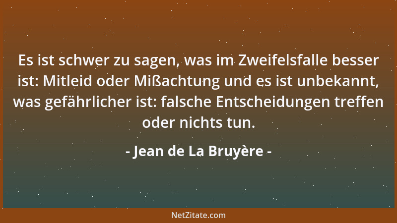 Jean de La Bruyère - Es ist schwer zu sagen, was im Zweifelsfalle besser ist: Mitleid oder Mißachtung und es ist unbekannt,...