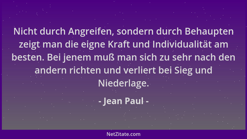 Jean Paul - Nicht durch Angreifen, sondern durch Behaupten zeigt man die eigne Kraft und Individualität am besten. Bei jene...