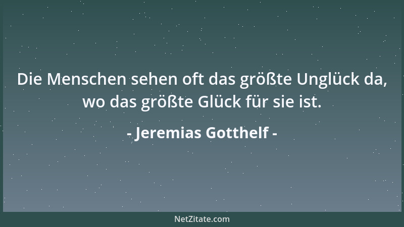 Jeremias Gotthelf - Die Menschen sehen oft das größte Unglück da, wo das größte Glück für sie ist....