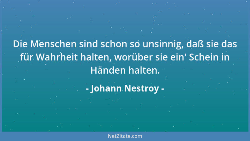 Johann Nestroy - Die Menschen sind schon so unsinnig, daß sie das für Wahrheit halten, worüber sie ein ' Schein in Händen ha...