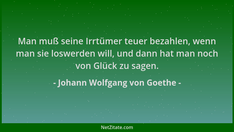 Johann Wolfgang von Goethe - Man muß seine Irrtümer teuer bezahlen, wenn man sie loswerden will, und dann hat man noch von...