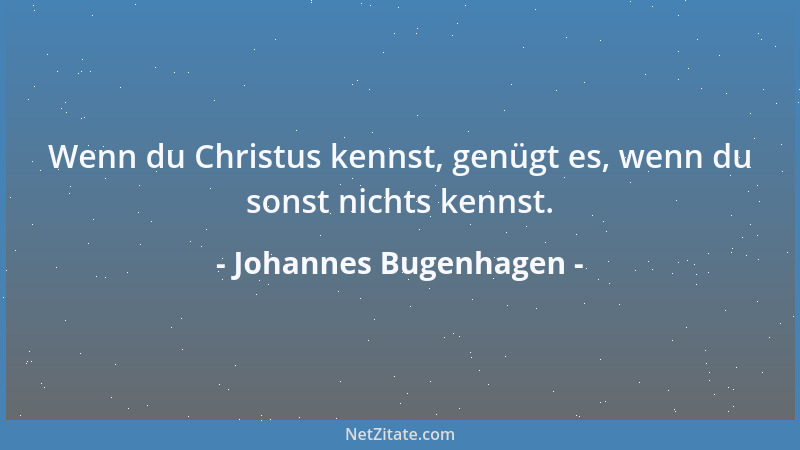 Johannes Bugenhagen - Wenn du Christus kennst, genügt es, wenn du sonst nichts kennst....