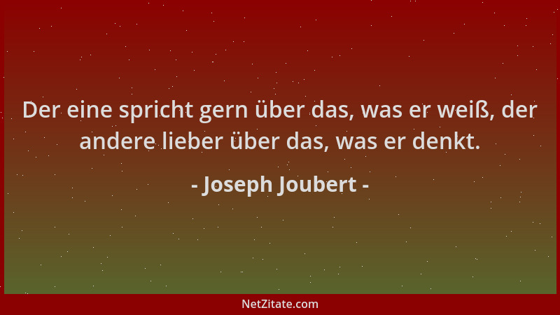 Joseph Joubert - Der eine spricht gern über das, was er weiß, der andere lieber über das, was er denkt....