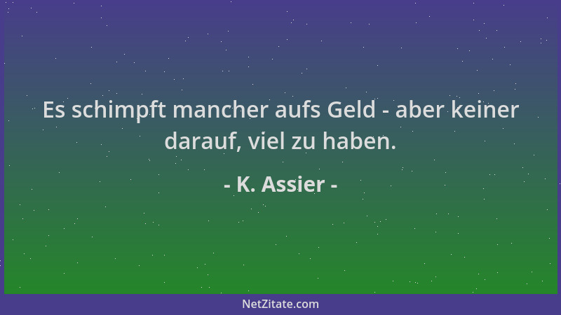 K. Assier - Es schimpft mancher aufs Geld - aber keiner darauf, viel zu haben....