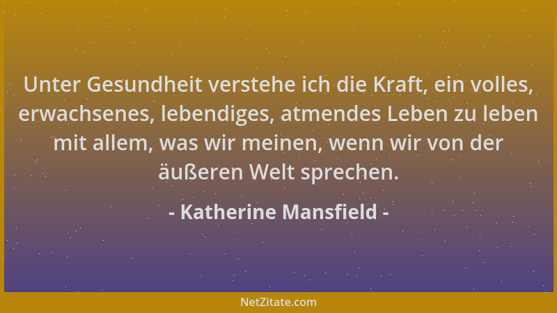 Katherine Mansfield - Unter Gesundheit verstehe ich die Kraft, ein volles, erwachsenes, lebendiges, atmendes Leben zu leben...