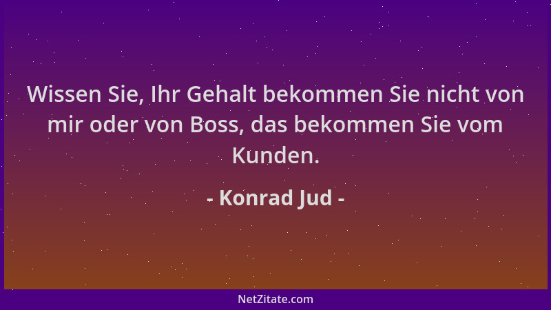 Konrad Jud - Wissen Sie, Ihr Gehalt bekommen Sie nicht von mir oder von Boss, das bekommen Sie vom Kunden....