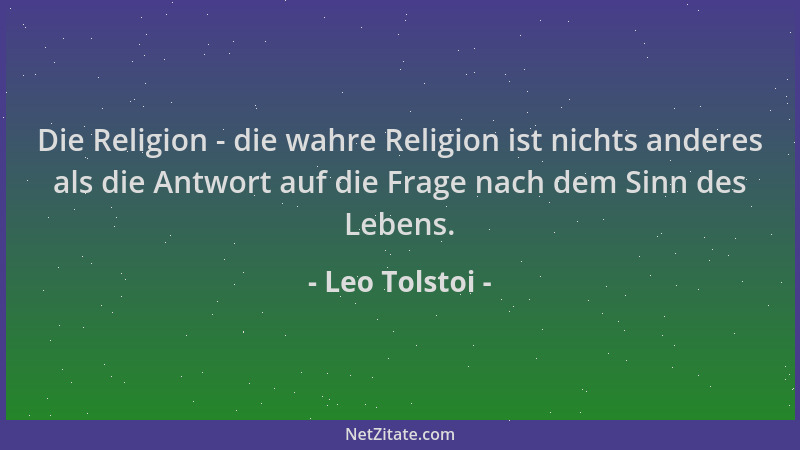 Leo Tolstoi - Die Religion - die wahre Religion ist nichts anderes als die Antwort auf die Frage nach dem Sinn des Lebens....