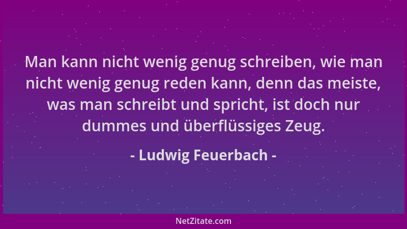 Ludwig Feuerbach - Man kann nicht wenig genug schreiben, wie man nicht wenig genug reden kann, denn das meiste, was man sch...