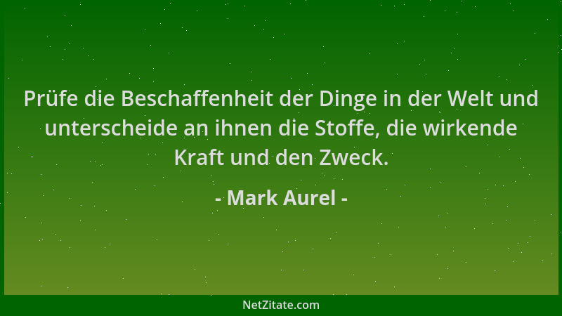 Mark Aurel - Prüfe die Beschaffenheit der Dinge in der Welt und unterscheide an ihnen die Stoffe, die wirkende Kraft und de...