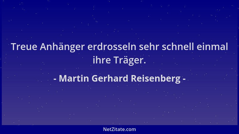 Martin Gerhard Reisenberg - Treue Anhänger erdrosseln sehr schnell einmal ihre Träger....